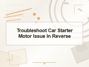 Troubleshoot Car Starter Motor Issue in Reverse
