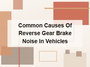 Common Causes of Reverse Gear Brake Noise in Vehicles