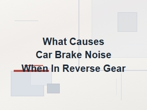 What Causes Car Brake Noise When in Reverse Gear