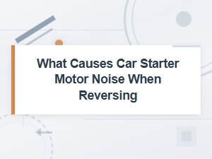 What Causes Car Starter Motor Noise When Reversing